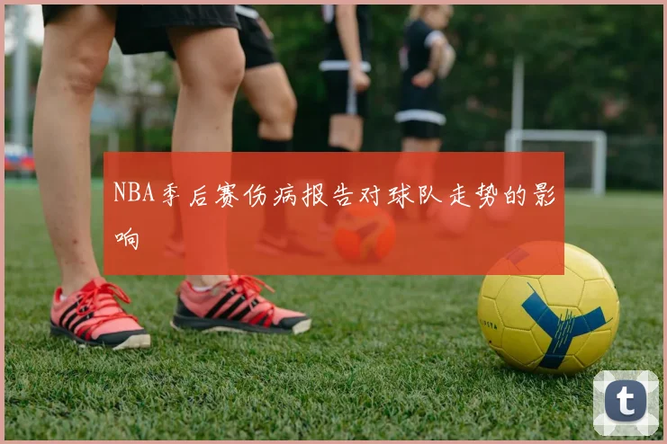 NBA季后赛伤病报告对球队走势的影响