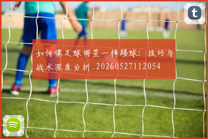 如何像足球明星一样踢球：技巧与战术深度分析_20260527112054
