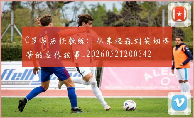 C罗与历任教练：从弗格森到安切洛蒂的合作故事_20260521200542