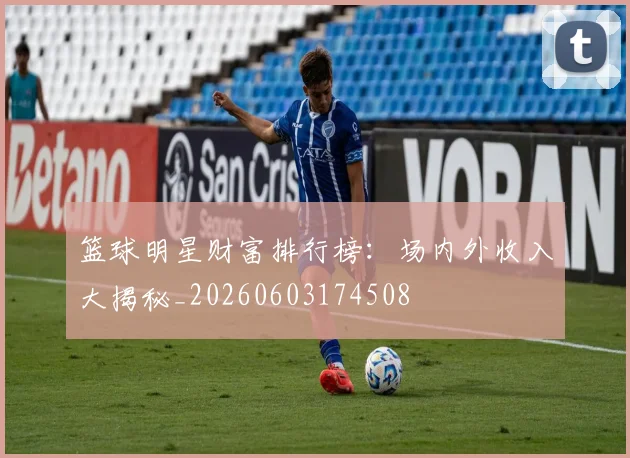 篮球明星财富排行榜：场内外收入大揭秘_20260603174508