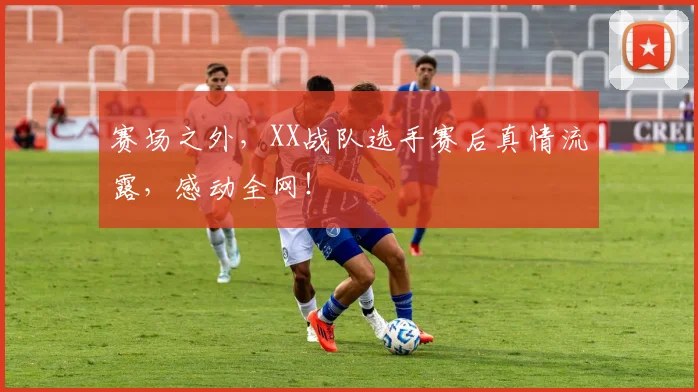 赛场之外，XX战队选手赛后真情流露，感动全网！