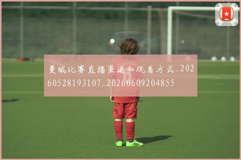 曼城比赛直播渠道和观看方式_20260528193107_20260609204855
