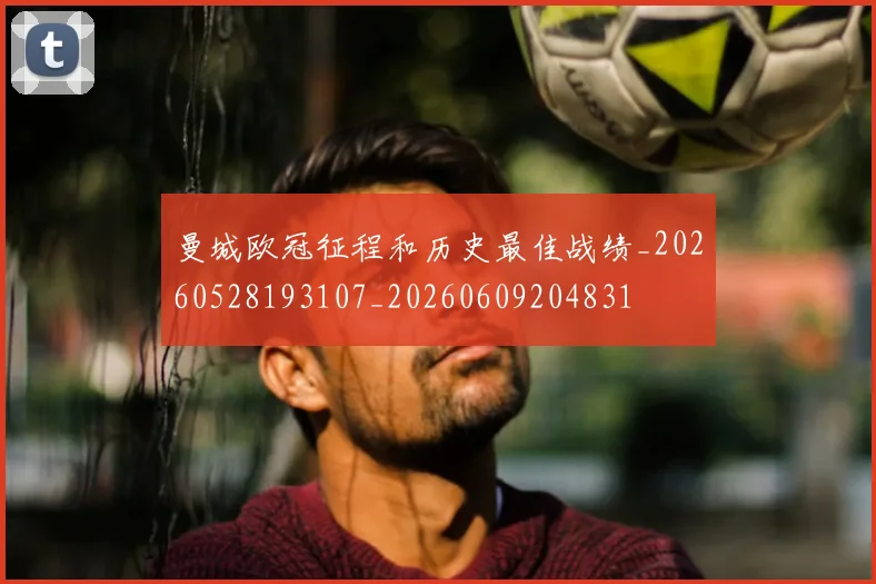 曼城欧冠征程和历史最佳战绩_20260528193107_20260609204831