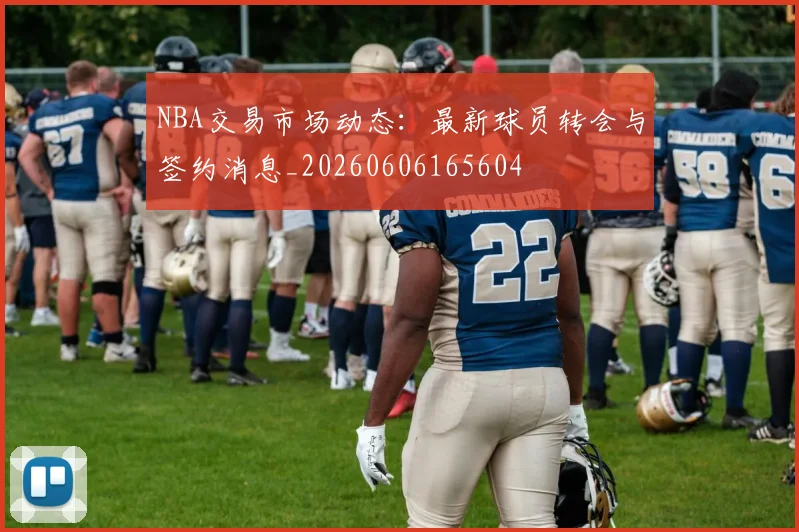 NBA交易市场动态：最新球员转会与签约消息_20260606165604